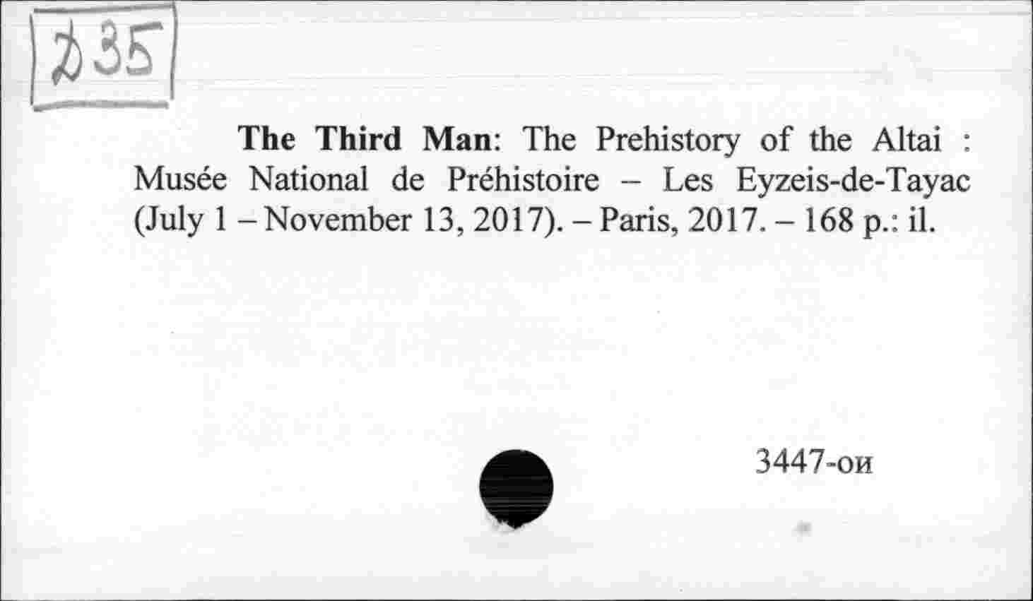 ﻿№
The Third Man: The Prehistory of the Altai : Musée National de Préhistoire - Les Eyzeis-de-Tayac (July 1 - November 13, 2017). - Paris, 2017. - 168 p.: il.
3447-ои